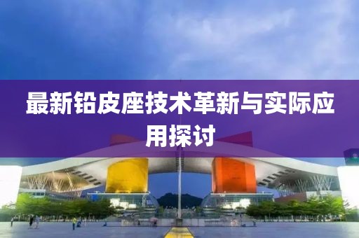 最新鉛皮座技術革新與實際應用探討