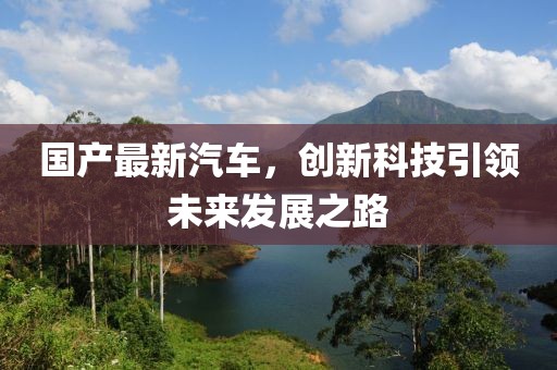 國產(chǎn)最新汽車，創(chuàng)新科技引領未來發(fā)展之路