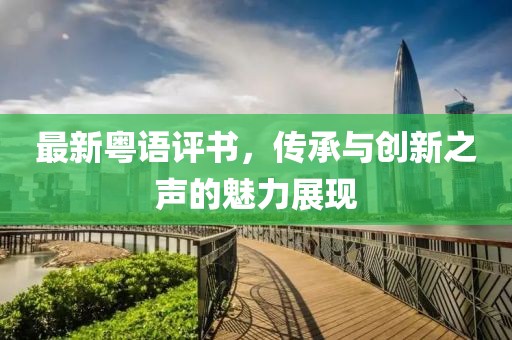 最新粵語(yǔ)評(píng)書，傳承與創(chuàng)新之聲的魅力展現(xiàn)
