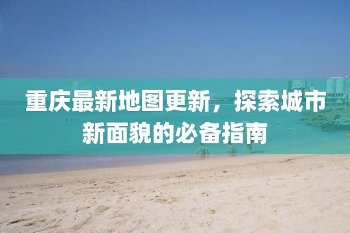 重慶最新地圖更新，探索城市新面貌的必備指南