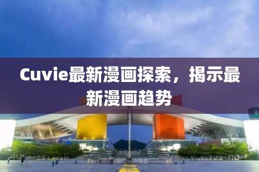 Cuvie最新漫畫探索，揭示最新漫畫趨勢(shì)