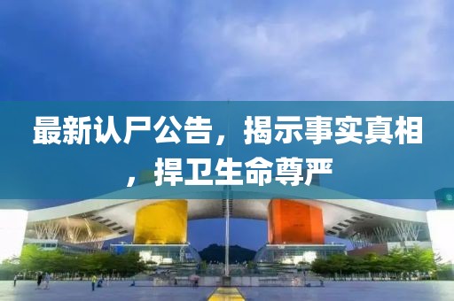 最新認(rèn)尸公告，揭示事實(shí)真相，捍衛(wèi)生命尊嚴(yán)