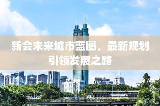 新會(huì)未來城市藍(lán)圖，最新規(guī)劃引領(lǐng)發(fā)展之路