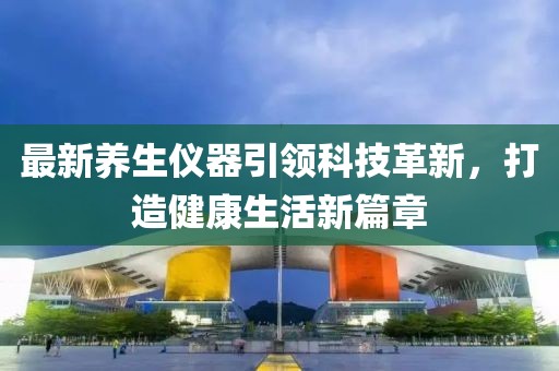 最新養(yǎng)生儀器引領(lǐng)科技革新，打造健康生活新篇章