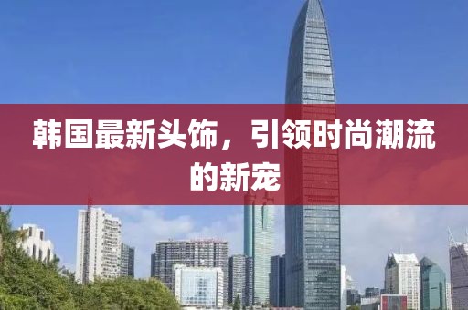 韓國最新頭飾，引領時尚潮流的新寵