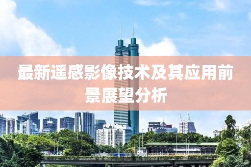 最新遙感影像技術及其應用前景展望分析
