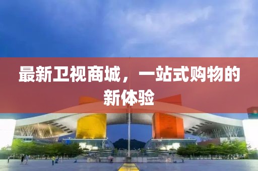 最新衛(wèi)視商城，一站式購物的新體驗