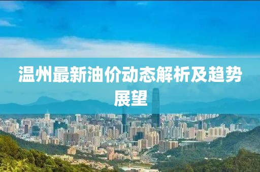 溫州最新油價動態(tài)解析及趨勢展望