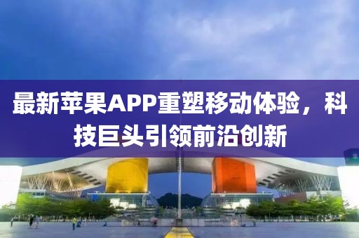 最新蘋果APP重塑移動體驗，科技巨頭引領前沿創(chuàng)新