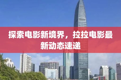 探索電影新境界，拉拉電影最新動態(tài)速遞