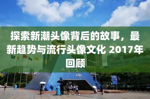 探索新潮頭像背后的故事，最新趨勢與流行頭像文化 2017年回顧