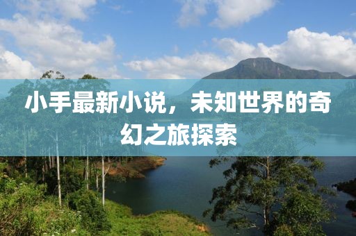 小手最新小說，未知世界的奇幻之旅探索