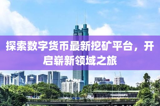 探索數(shù)字貨幣最新挖礦平臺(tái)，開啟嶄新領(lǐng)域之旅