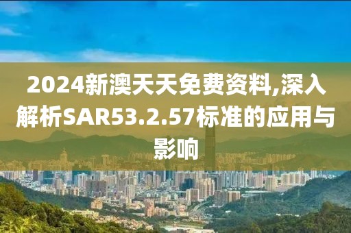 2024新澳天天免費(fèi)資料,深入解析SAR53.2.57標(biāo)準(zhǔn)的應(yīng)用與影響