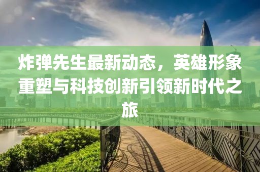 炸彈先生最新動(dòng)態(tài)，英雄形象重塑與科技創(chuàng)新引領(lǐng)新時(shí)代之旅