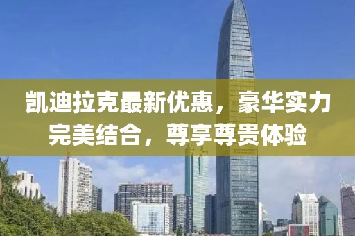 凱迪拉克最新優(yōu)惠，豪華實(shí)力完美結(jié)合，尊享尊貴體驗(yàn)
