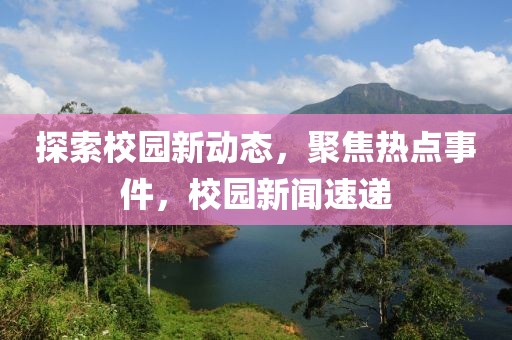 探索校園新動態(tài)，聚焦熱點事件，校園新聞速遞