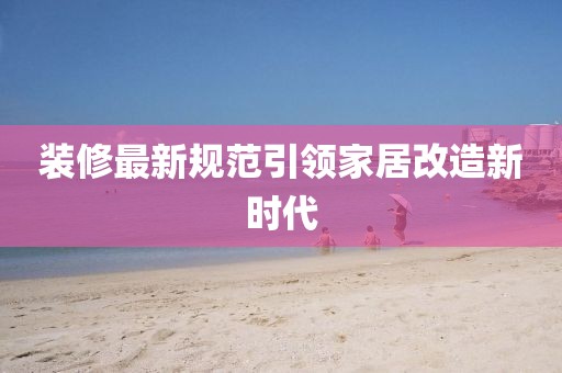 裝修最新規(guī)范引領家居改造新時代