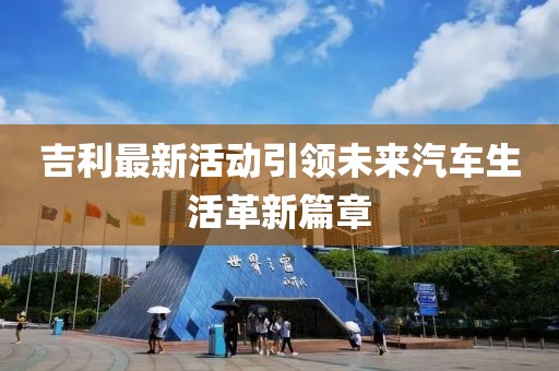 吉利最新活動引領(lǐng)未來汽車生活革新篇章