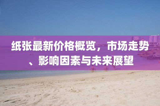 紙張最新價格概覽，市場走勢、影響因素與未來展望