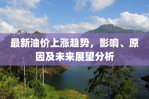 最新油價上漲趨勢，影響、原因及未來展望分析