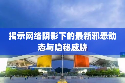 揭示網(wǎng)絡(luò)陰影下的最新邪惡動態(tài)與隱秘威脅