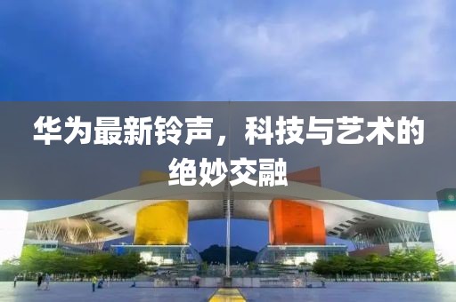 華為最新鈴聲，科技與藝術(shù)的絕妙交融