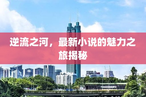 逆流之河，最新小說的魅力之旅揭秘