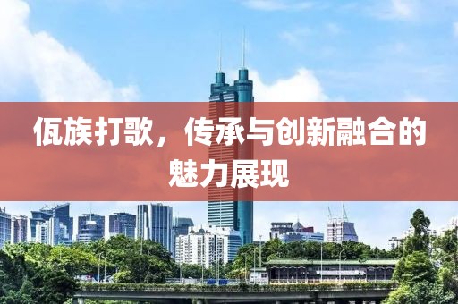 佤族打歌，傳承與創(chuàng)新融合的魅力展現(xiàn)