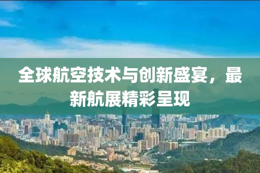 全球航空技術(shù)與創(chuàng)新盛宴，最新航展精彩呈現(xiàn)