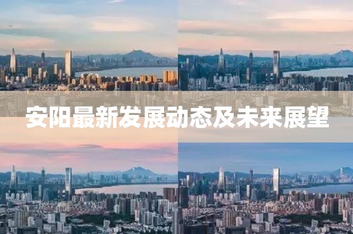 安陽最新發(fā)展動態(tài)及未來展望
