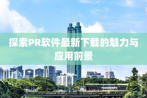 探索PR軟件最新下載的魅力與應(yīng)用前景