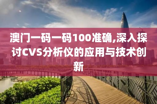 澳門一碼一碼100準(zhǔn)確,深入探討CVS分析儀的應(yīng)用與技術(shù)創(chuàng)新