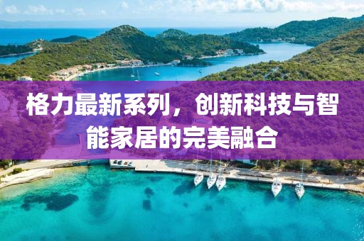 格力最新系列，創(chuàng)新科技與智能家居的完美融合