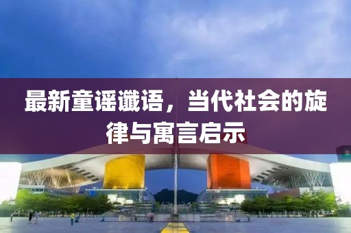 最新童謠讖語，當(dāng)代社會(huì)的旋律與寓言啟示