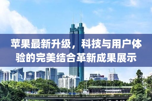 蘋果最新升級(jí)，科技與用戶體驗(yàn)的完美結(jié)合革新成果展示
