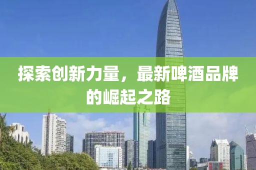 探索創(chuàng)新力量，最新啤酒品牌的崛起之路