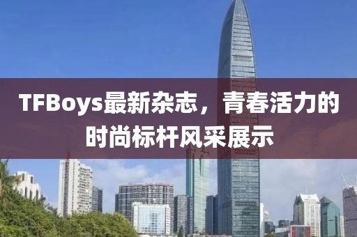TFBoys最新雜志，青春活力的時(shí)尚標(biāo)桿風(fēng)采展示