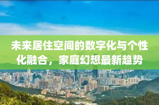 未來居住空間的數(shù)字化與個(gè)性化融合，家庭幻想最新趨勢