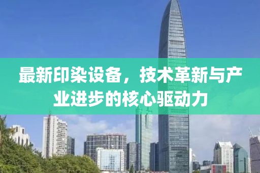 最新印染設(shè)備，技術(shù)革新與產(chǎn)業(yè)進(jìn)步的核心驅(qū)動力