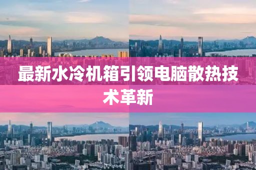 最新水冷機(jī)箱引領(lǐng)電腦散熱技術(shù)革新