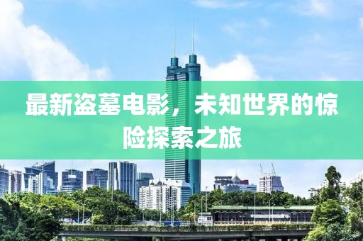 最新盜墓電影，未知世界的驚險(xiǎn)探索之旅
