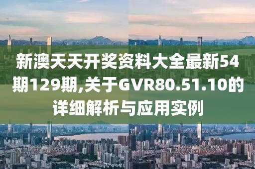 新澳天天開獎資料大全最新54期129期,關(guān)于GVR80.51.10的詳細解析與應(yīng)用實例