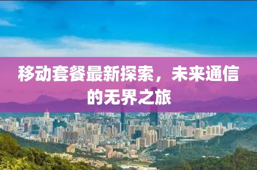 移動套餐最新探索，未來通信的無界之旅