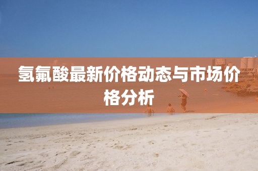 氫氟酸最新價格動態(tài)與市場價格分析