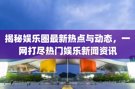 揭秘娛樂圈最新熱點(diǎn)與動(dòng)態(tài)，一網(wǎng)打盡熱門娛樂新聞資訊