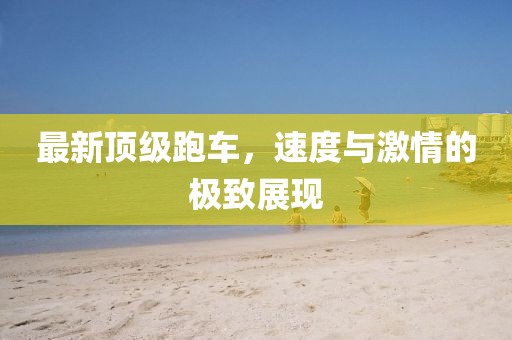最新頂級(jí)跑車，速度與激情的極致展現(xiàn)