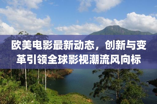 歐美電影最新動(dòng)態(tài)，創(chuàng)新與變革引領(lǐng)全球影視潮流風(fēng)向標(biāo)