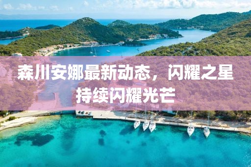 森川安娜最新動(dòng)態(tài)，閃耀之星持續(xù)閃耀光芒