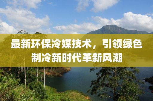 最新環(huán)保冷媒技術(shù)，引領(lǐng)綠色制冷新時(shí)代革新風(fēng)潮